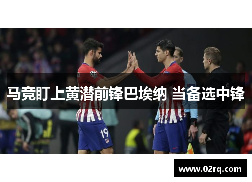 马竞盯上黄潜前锋巴埃纳 当备选中锋