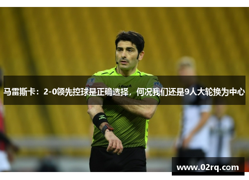 马雷斯卡：2-0领先控球是正确选择，何况我们还是9人大轮换为中心