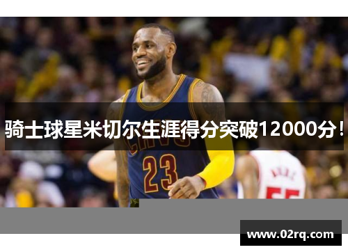 骑士球星米切尔生涯得分突破12000分！